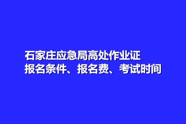 石家莊應急局高處作業(yè)證報名條件、報名費、考試時間
